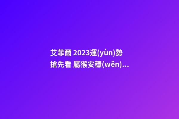 艾菲爾 2023運(yùn)勢搶先看 屬猴安穩(wěn)無憂之年